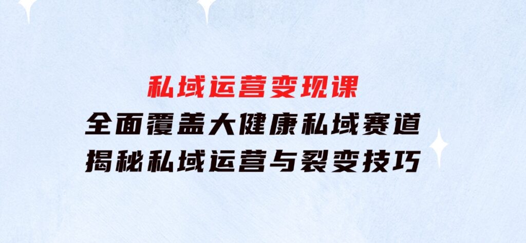 私域运营变现课，全面覆盖大健康私域赛道，揭秘私域运营与裂变技巧-92资源网