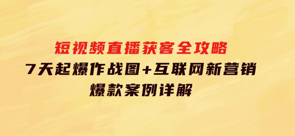 短视频直播获客全攻略：7天起爆作战图+互联网新营销+爆款案例详解-92资源网