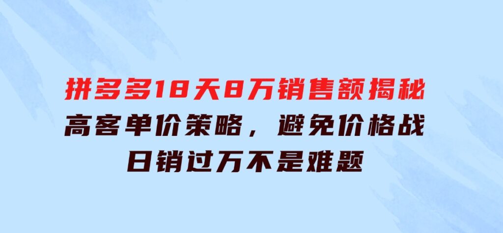 拼多多18天8万销售额揭秘：高客单价策略，避免价格战，日销过万不是难题-92资源网