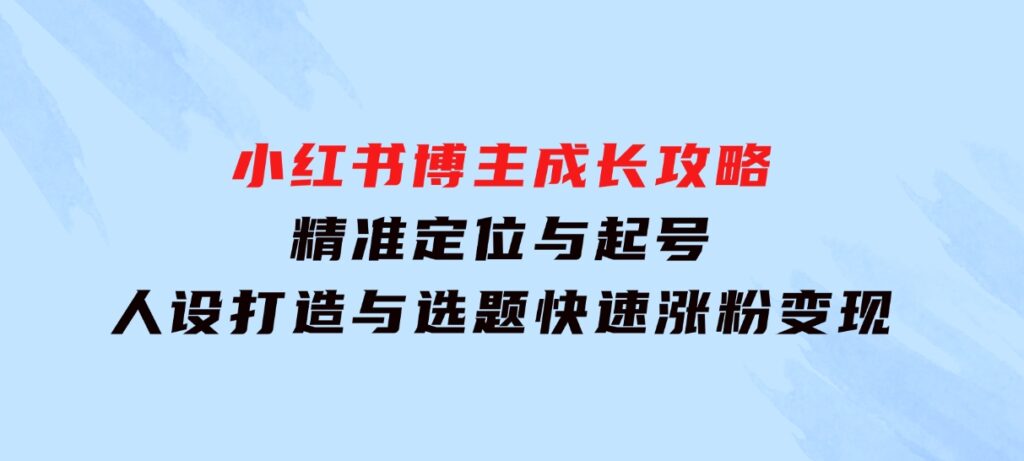 小红书博主成长攻略：精准定位与起号，人设打造与选题，快速涨粉变现-92资源网