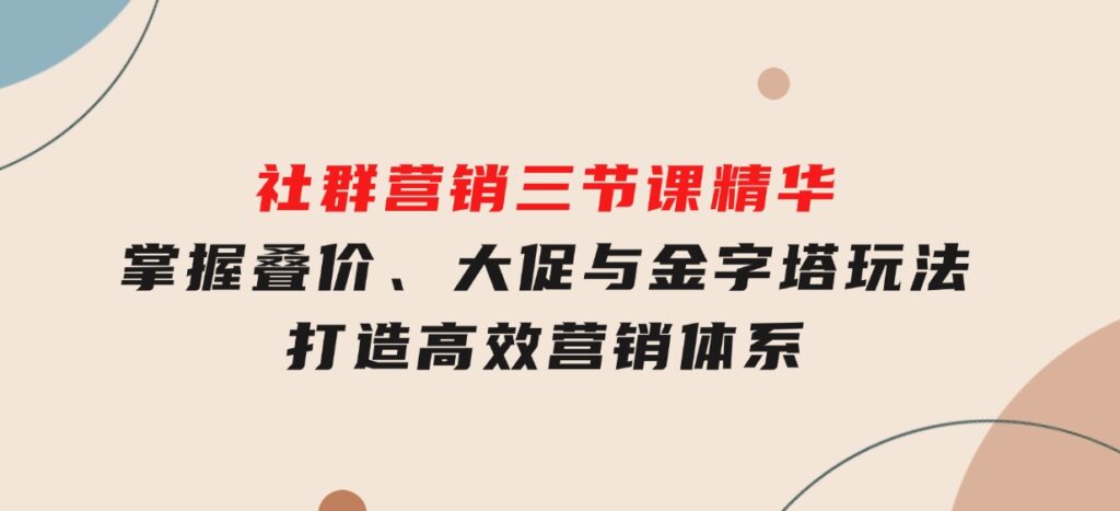 社群营销三节课精华：掌握叠价、大促与金字塔玩法，打造高效营销体系-92资源网