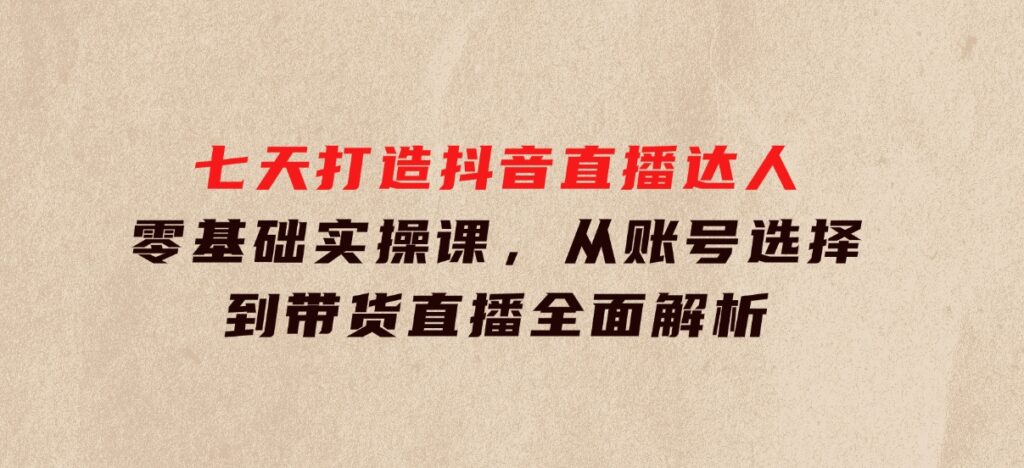 七天打造抖音直播达人：零基础实操课，从账号选择到带货直播全面解析-92资源网