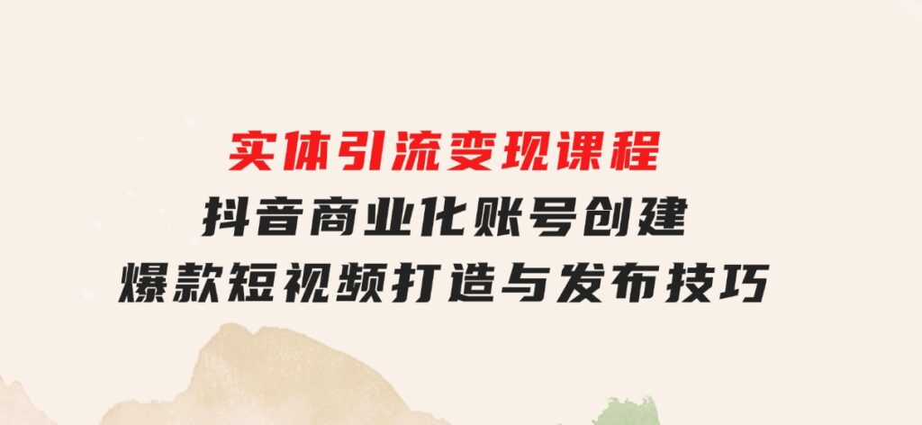 实体引流变现课程；抖音商业化账号创建；爆款短视频打造与发布技巧-92资源网