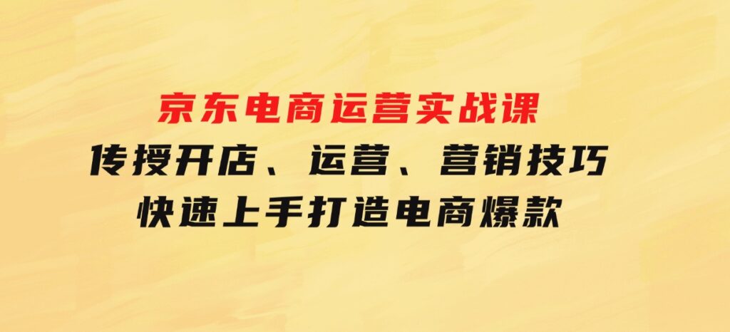 京东电商运营实战课，传授开店、运营、营销技巧，快速上手，打造电商爆款-92资源网