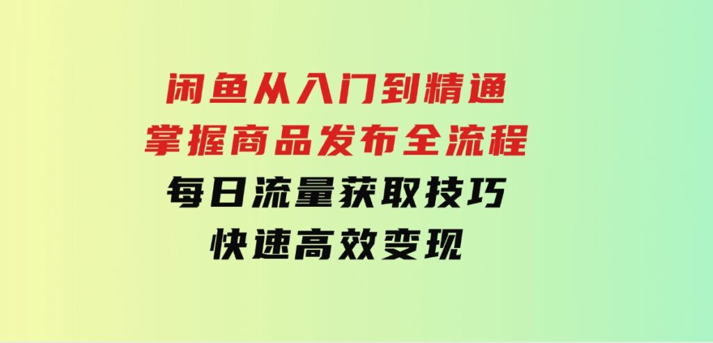 闲鱼从入门到精通：掌握商品发布全流程，每日流量获取技巧，快速高效变现-92资源网