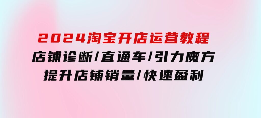 2024淘宝开店运营教程：店铺诊断/直通车/引力魔方/提升店铺销量/快速盈利-92资源网