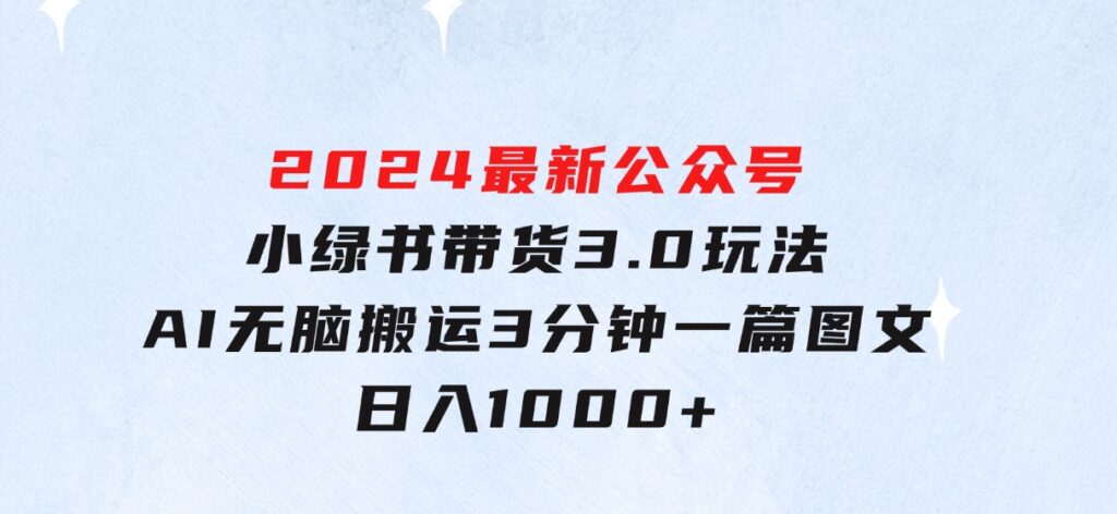 2024最新公众号+小绿书带货3.0玩法，AI无脑搬运，3分钟一篇图文日入1000+-92资源网