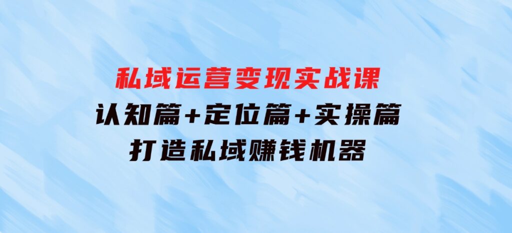 私域运营变现实战课：认知篇+定位篇+实操篇，打造私域赚钱机器-92资源网