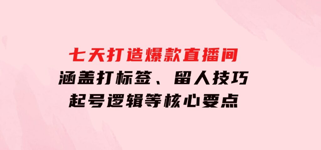 七天打造爆款直播间：涵盖打标签、留人技巧、起号逻辑等核心要点-92资源网