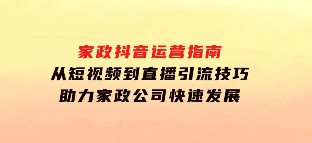 家政抖音运营指南：从短视频到直播，引流技巧，助力家政公司快速发展-92资源网