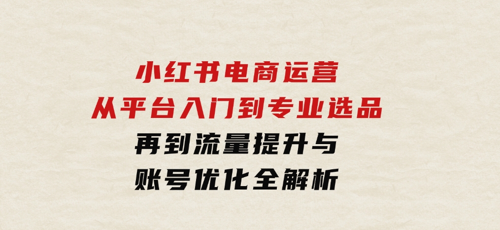 小红书电商运营：从平台入门到专业选品，再到流量提升与账号优化全解析-92资源网