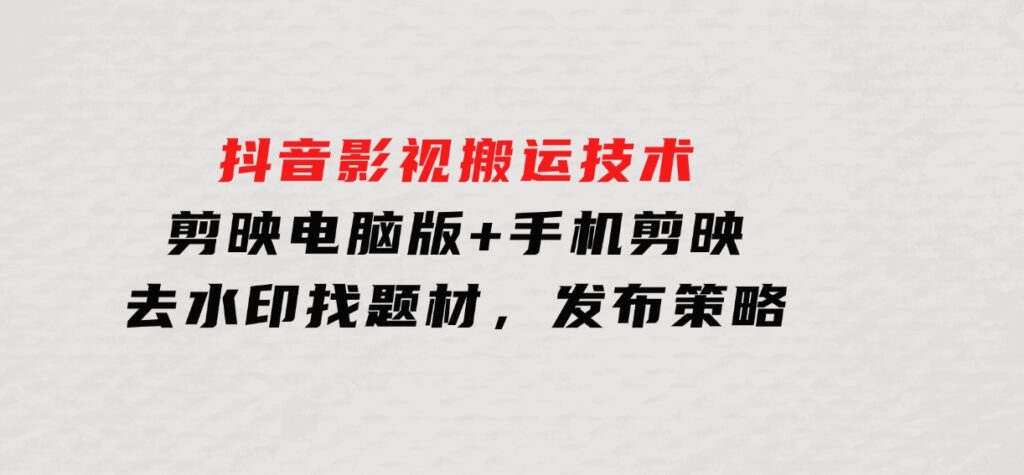 抖音影视搬运技术：剪映电脑版+手机剪映，去水印找题材，发布策略-92资源网