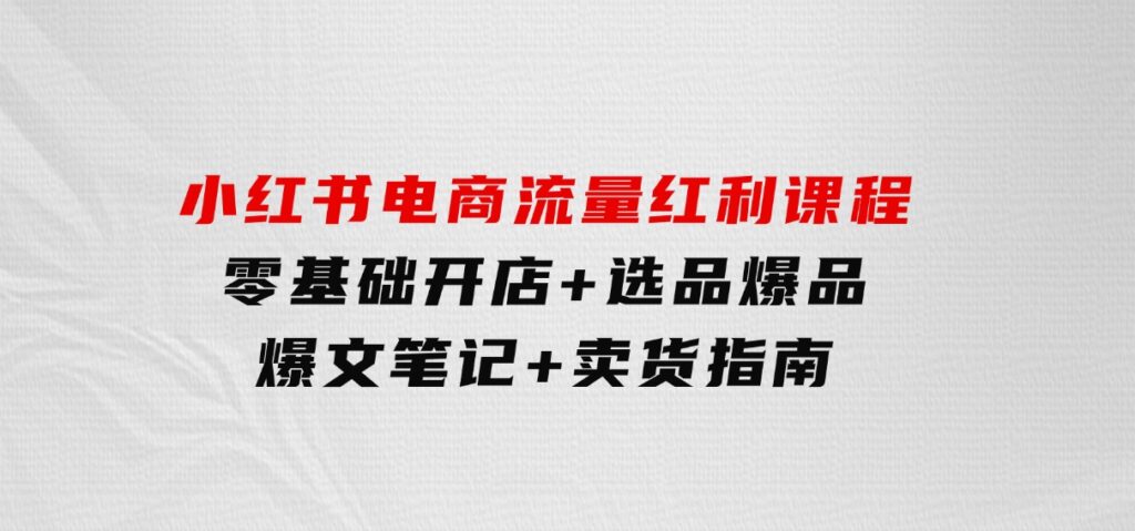 小红书电商流量红利课程：零基础开店+选品爆品+爆文笔记+卖货指南-92资源网