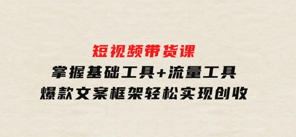 短视频带货课：掌握基础工具+流量工具，爆款文案框架，轻松实现创收-92资源网