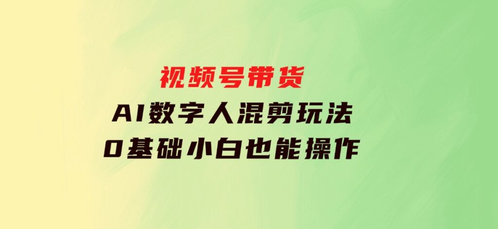 视频号带货，AI数字人混剪玩法，0基础小白也能操作-92资源网