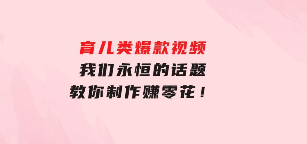 育儿类爆款视频，我们永恒的话题，教你制作赚零花！-92资源网