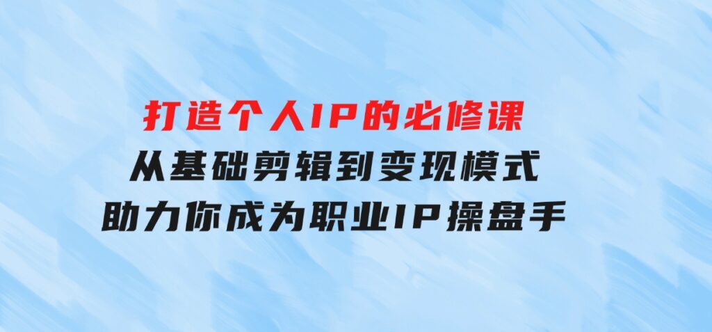 打造个人IP的必修课：从基础剪辑到变现模式，助力你成为职业IP操盘手-92资源网