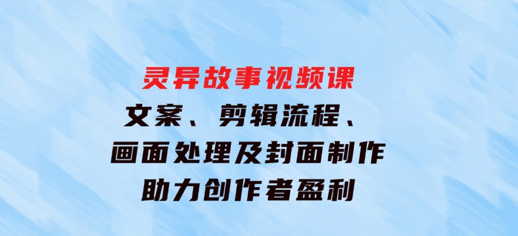 灵异故事视频课：文案、剪辑流程、画面处理及封面制作，助力创作者盈利-92资源网