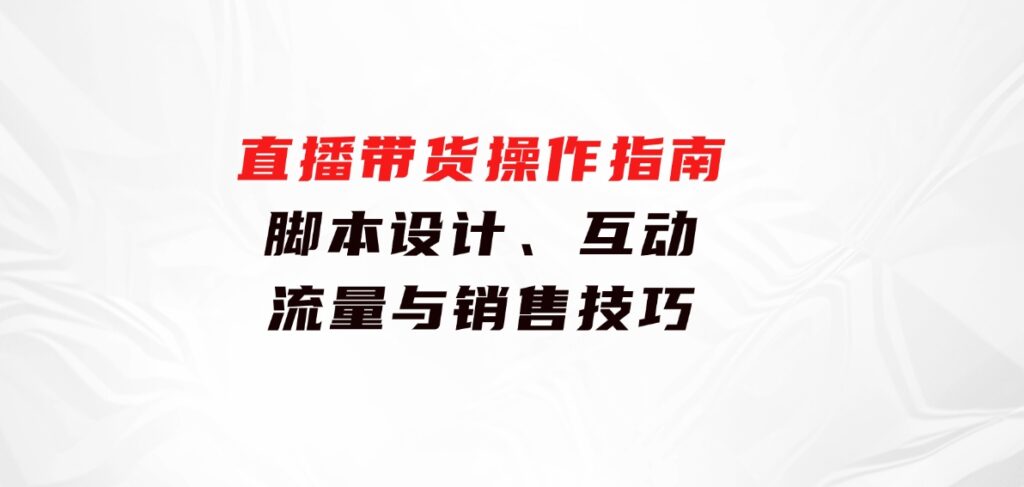 直播带货操作指南：脚本设计、互动、流量与销售技巧-92资源网