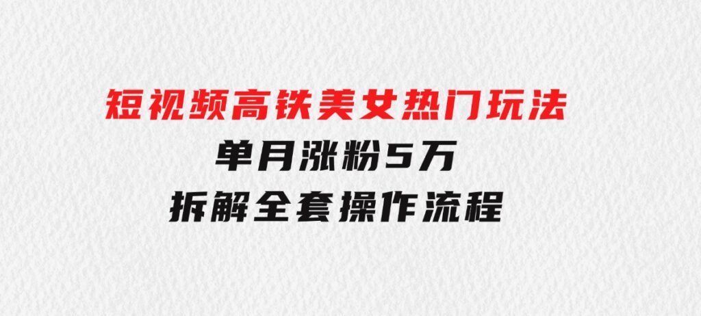 短视频高铁美女热门玩法，单月涨粉5万，拆解全套操作流程-92资源网