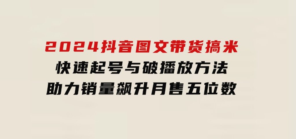 2024抖音图文带货搞米：快速起号与破播放方法，助力销量飙升，月售五位数-92资源网