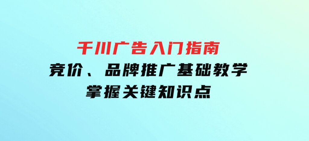 千川广告入门指南｜竞价、品牌推广基础教学，掌握关键知识点-92资源网