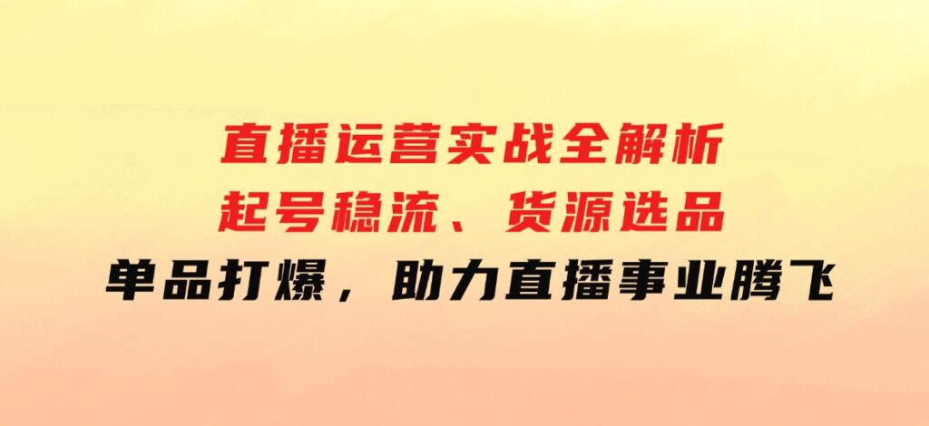 直播运营实战全解析：起号稳流、货源选品、单品打爆，助力直播事业腾飞-92资源网