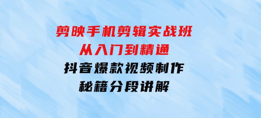 剪映手机剪辑实战班，从入门到精通，抖音爆款视频制作秘籍分段讲解-92资源网