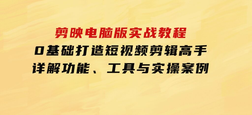 剪映电脑版实战教程，0基础打造短视频剪辑高手，详解功能、工具与实操案例-92资源网