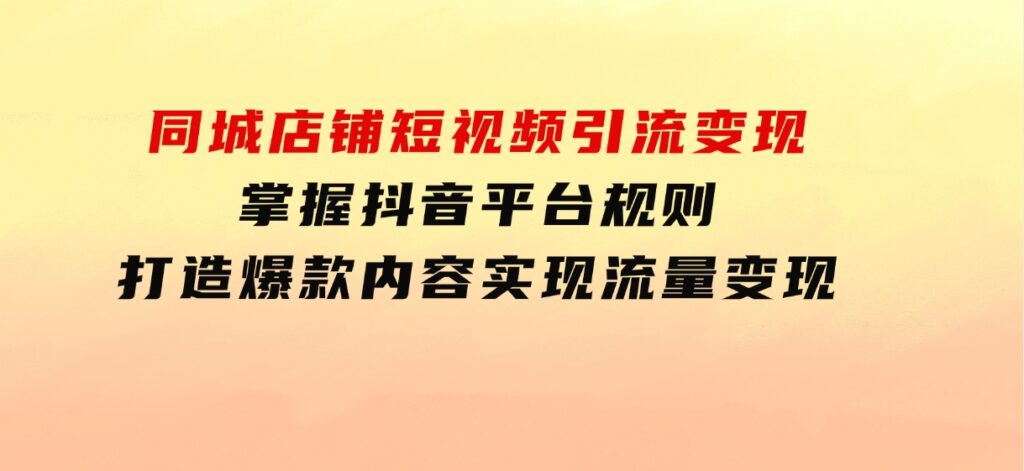 同城店铺短视频引流变现：掌握抖音平台规则，打造爆款内容，实现流量变现-92资源网