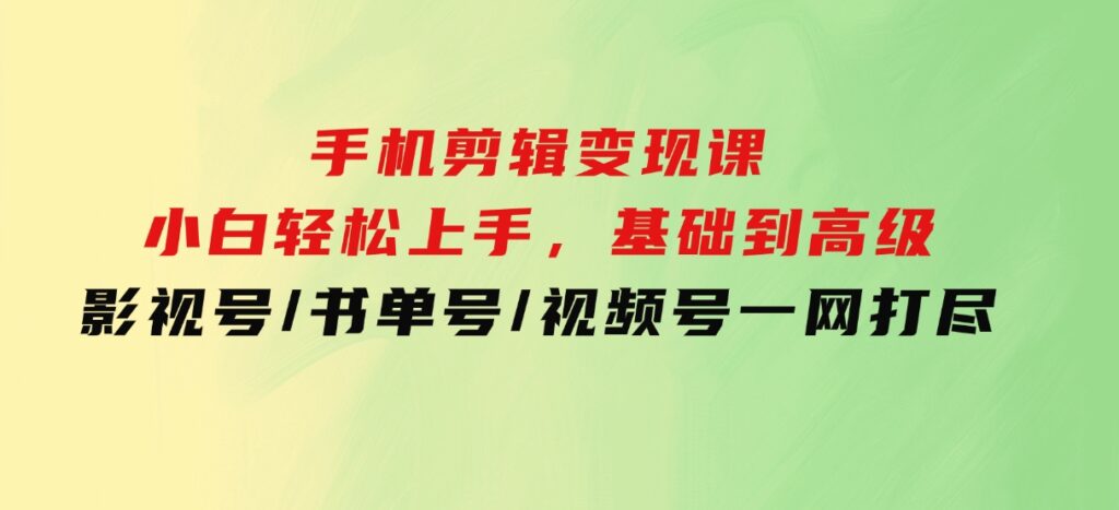 手机剪辑变现课：小白轻松上手，基础到高级影视号/书单号/视频号一网打尽-92资源网