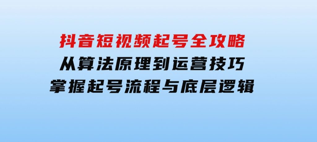 抖音短视频起号全攻略：从算法原理到运营技巧，掌握起号流程与底层逻辑-92资源网