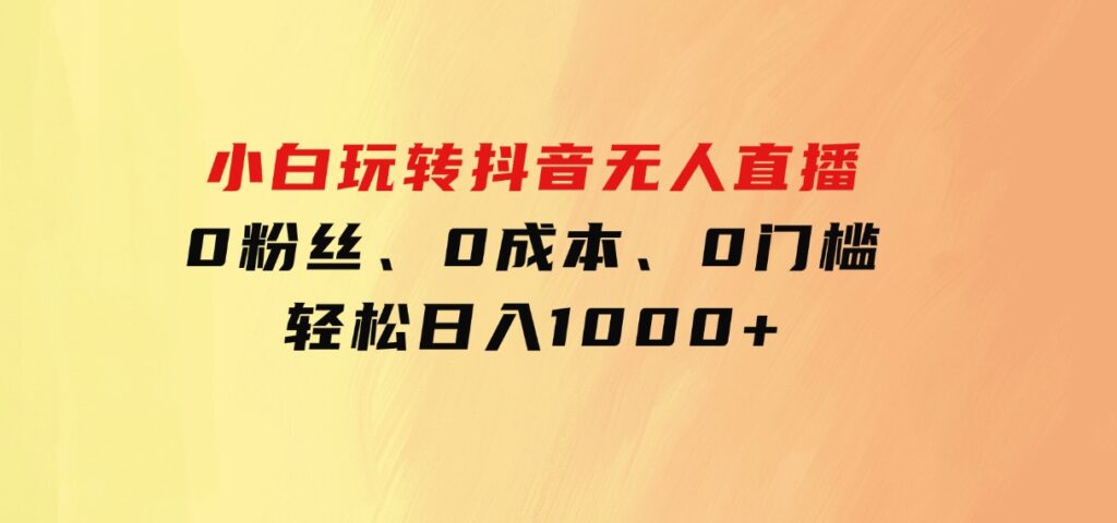 小白玩转抖音无人直播，0粉丝、0成本、0门槛，轻松日入1000+-92资源网