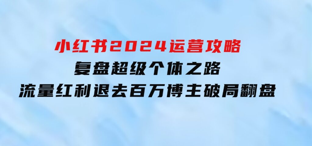 小红书2024运营攻略：复盘超级个体之路流量红利退去百万博主破局翻盘-92资源网