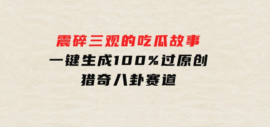 震碎三观的吃瓜故事，一键生成100%过原创，猎奇八卦赛道-92资源网