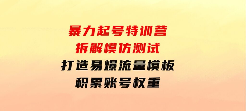 暴力起号特训营：拆解模仿测试，打造易爆流量模板，积累账号权重-92资源网