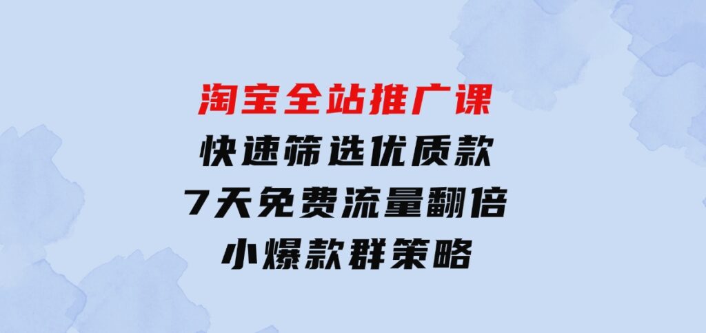 淘宝全站推广课：快速筛选优质款，7天免费流量翻倍，小爆款群策略-92资源网