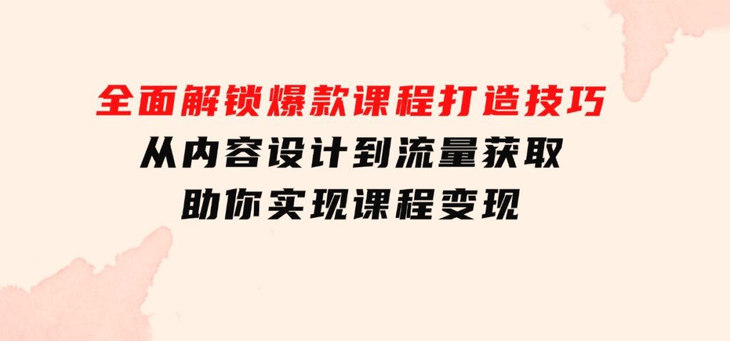 全面解锁爆款课程打造技巧，从内容设计到流量获取，助你实现课程变现-92资源网