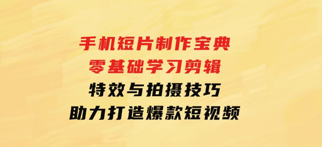 手机短片制作宝典：零基础学习剪辑、特效与拍摄技巧，助力打造爆款短视频-92资源网