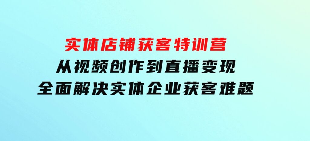 实体店铺获客特训营：从视频创作到直播变现，全面解决实体企业获客难题-92资源网