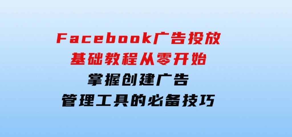 Facebook广告投放基础教程：从零开始，掌握创建广告、管理工具的必备技巧-92资源网