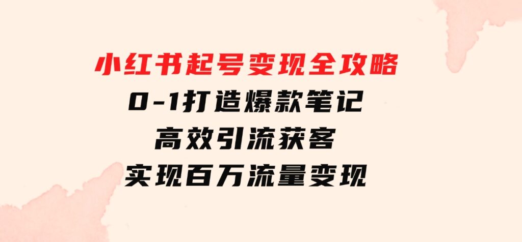 小红书起号变现全攻略：0-1打造爆款笔记，高效引流获客，实现百万流量变现-92资源网