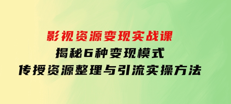 影视资源变现实战课：揭秘6种变现模式，传授资源整理与引流实操方法-92资源网