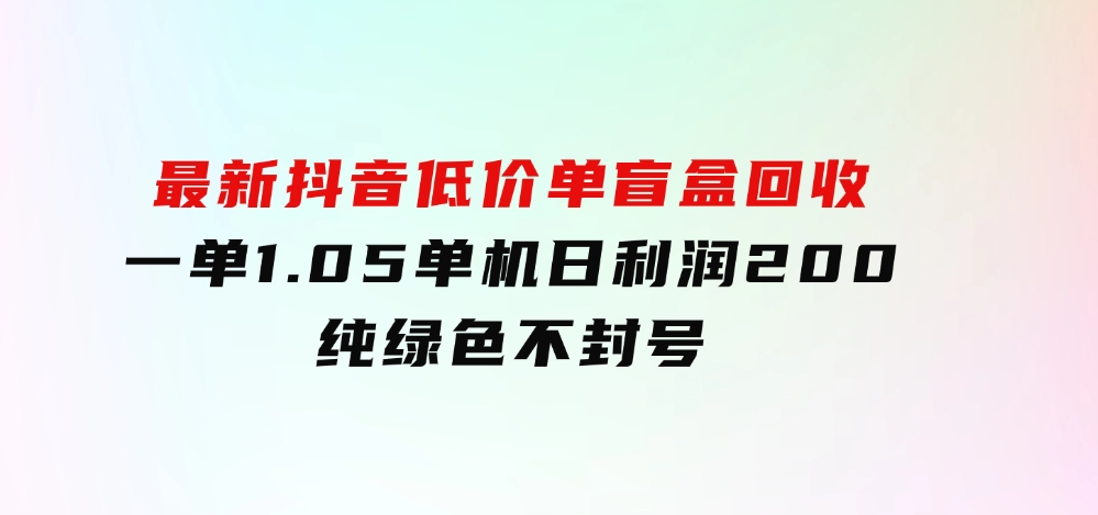 最新抖音低价单盲盒回收一单1.05单机日利润200纯绿色不封号-92资源网