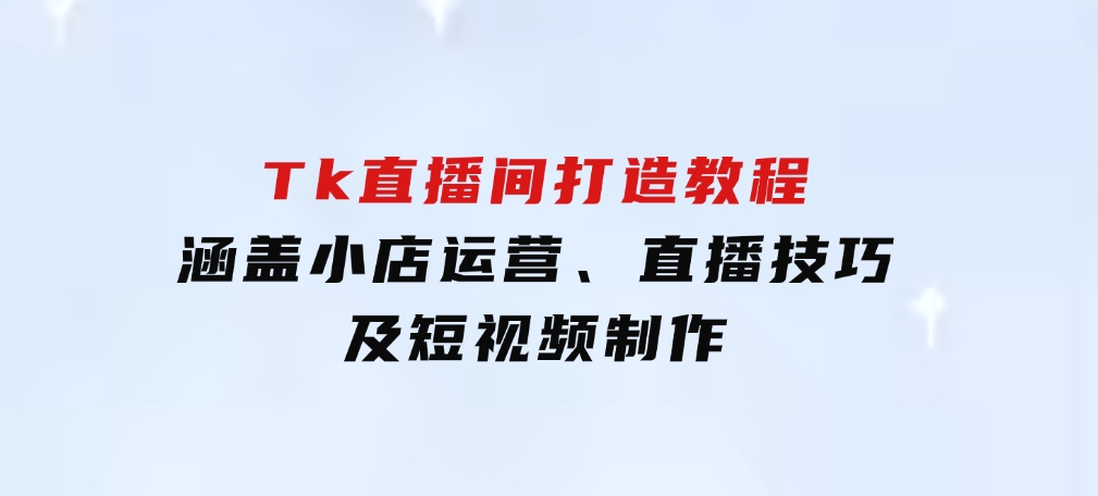 从零到百万！Tk直播间打造教程，涵盖小店运营、直播技巧及短视频制作-92资源网