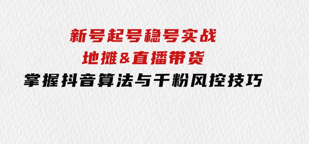 新号起号稳号实战：地摊&直播带货，掌握抖音算法与千粉风控技巧-92资源网