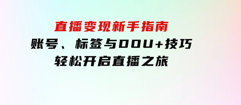 直播变现新手指南：账号、标签与DOU+技巧，轻松开启直播之旅-92资源网