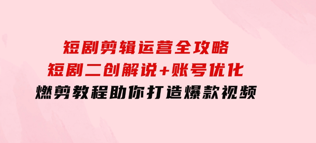 短剧剪辑运营全攻略：短剧二创解说+账号优化+燃剪教程，助你打造爆款视频-92资源网