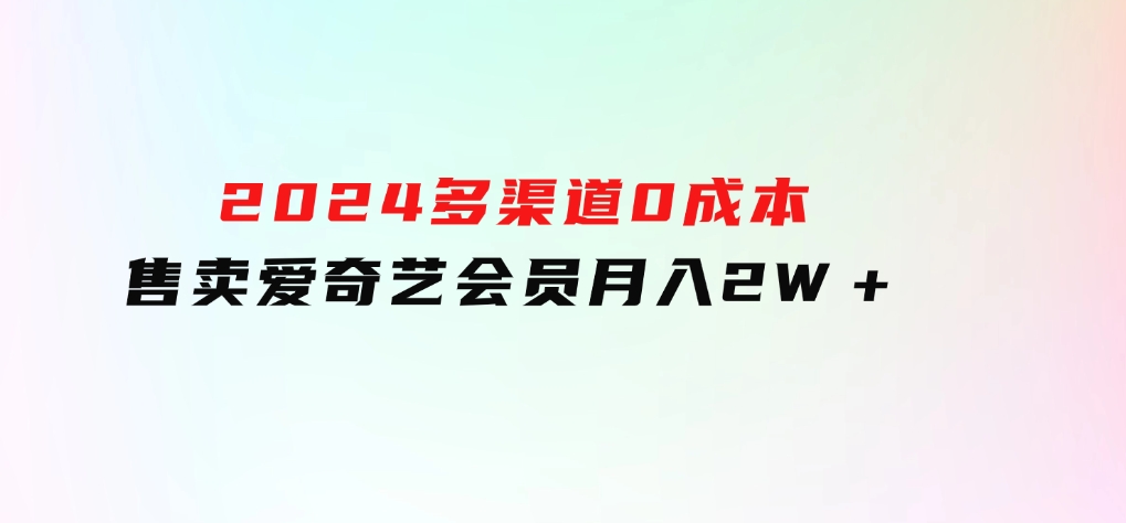 2024多渠道0成本售卖爱奇艺会员月入2W＋-92资源网