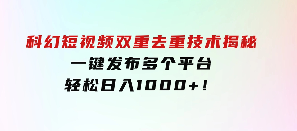 科幻短视频双重去重技术揭秘，一键发布多个平台，轻松日入1000+！-92资源网